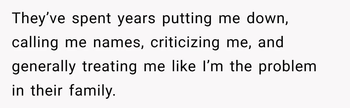 They’ve spent years putting me down, calling me names, criticizing me, and generally treating me like I’m the problem in their family.