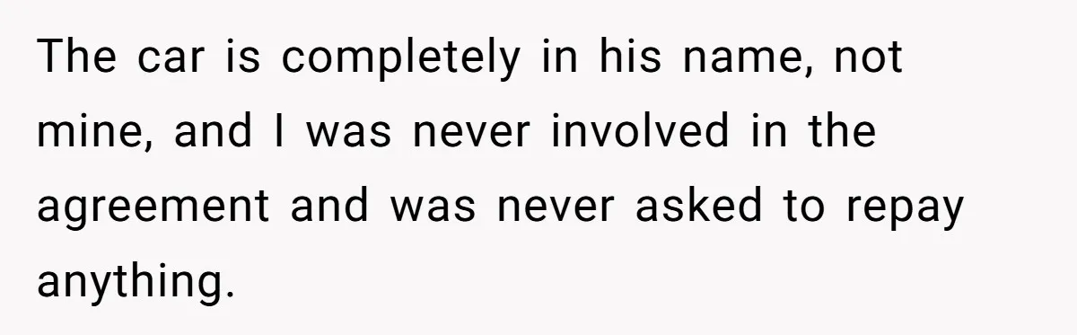 The car is completely in his name, not mine, and I was never involved in the agreement and was never asked to repay anything.