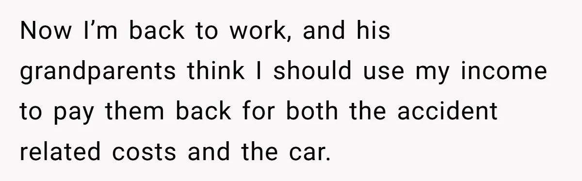 Now I’m back to work, and his grandparents think I should use my income to pay them back for both the accident related costs and the car.