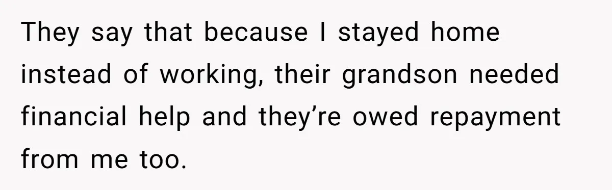 They say that because I stayed home instead of working, their grandson needed financial help and they’re owed repayment from me too.