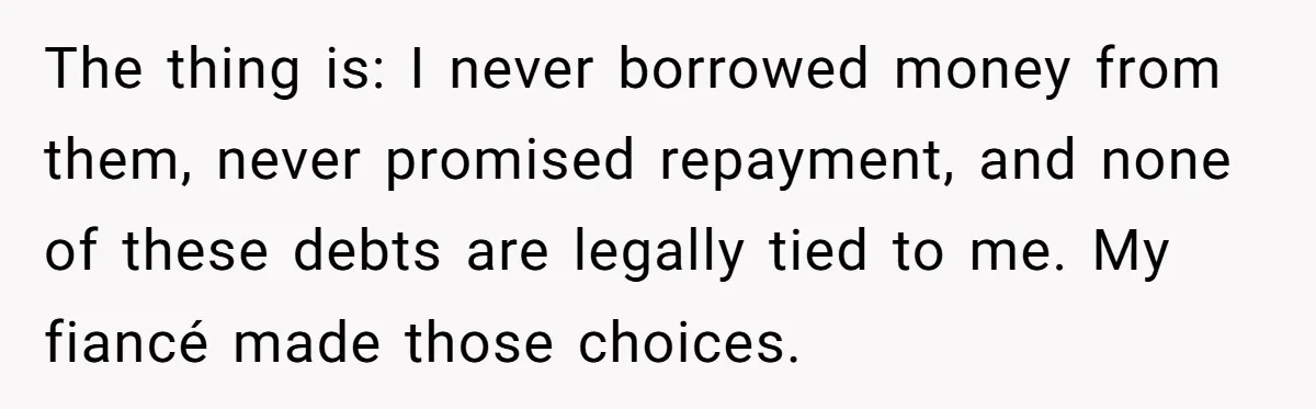 The thing is: I never borrowed money from them, never promised repayment, and none of these debts are legally tied to me. My fiancé made those choices.