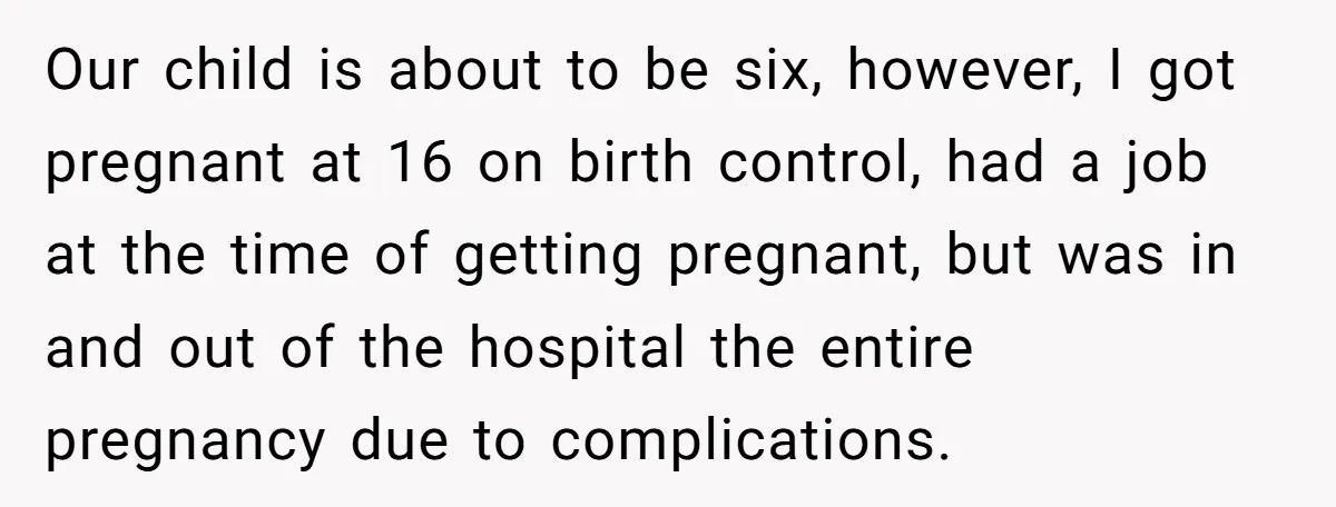 Our child is about to be six, however, I got pregnant at 16 on birth control, had a job at the time of getting pregnant, but was in and out...