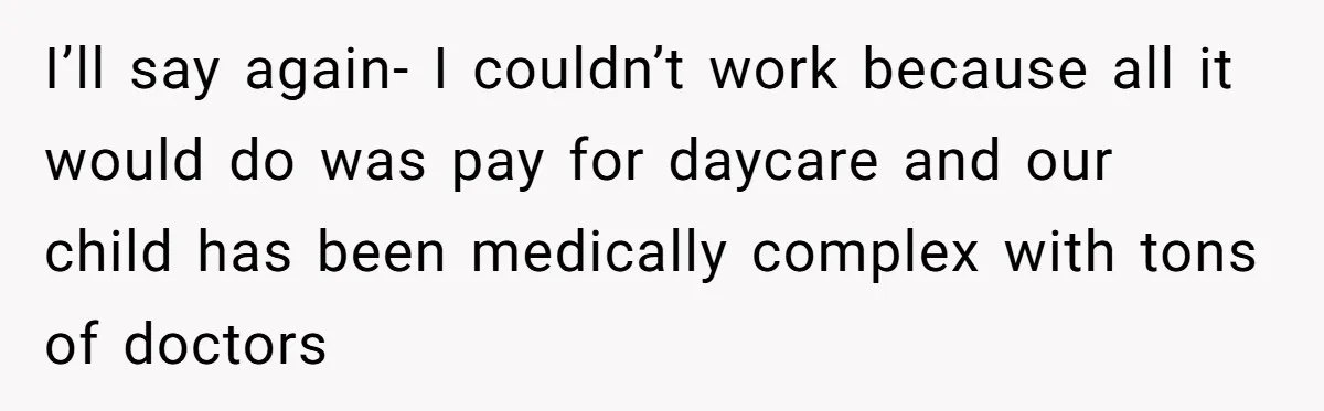 I’ll say again- I couldn’t work because all it would do was pay for daycare and our child has been medically complex with tons of doctors