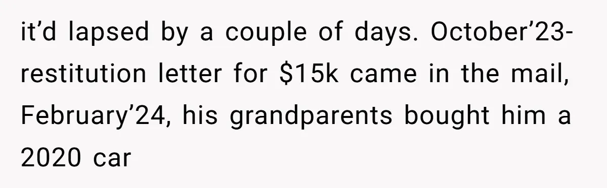 it’d lapsed by a couple of days. October’23- restitution letter for $15k came in the mail, February’24, his grandparents bought him a 2020 car