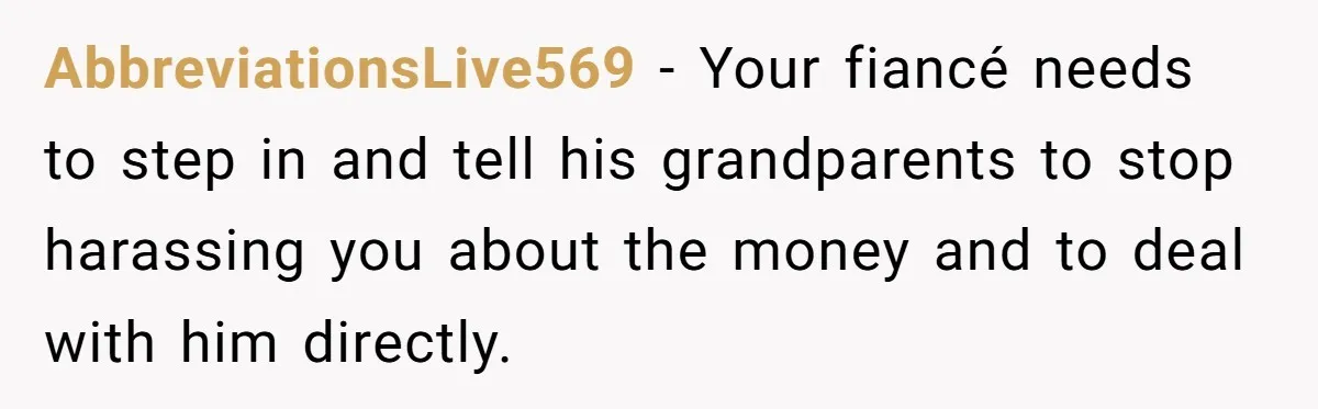 AbbreviationsLive569 − Your fiancé needs to step in and tell his grandparents to stop harassing you about the money and to deal with him directly.