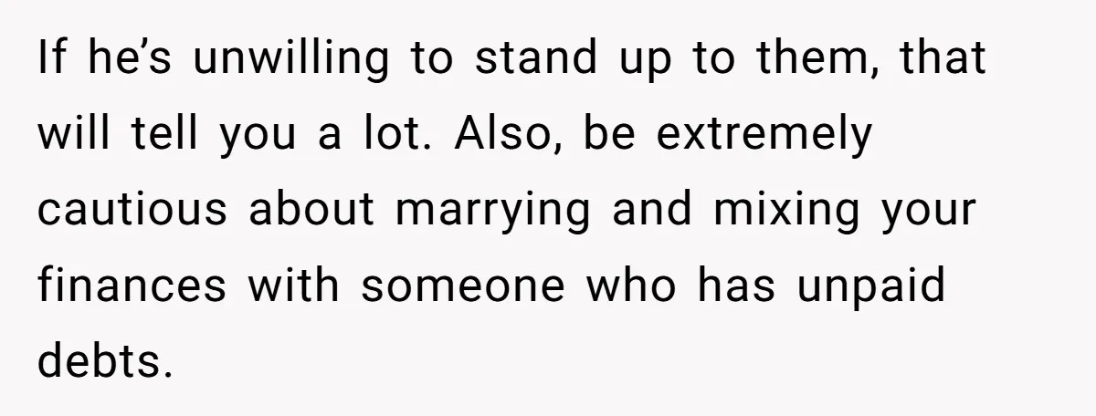 If he’s unwilling to stand up to them, that will tell you a lot. Also, be extremely cautious about marrying and mixing your finances with someone who has unpaid debts.