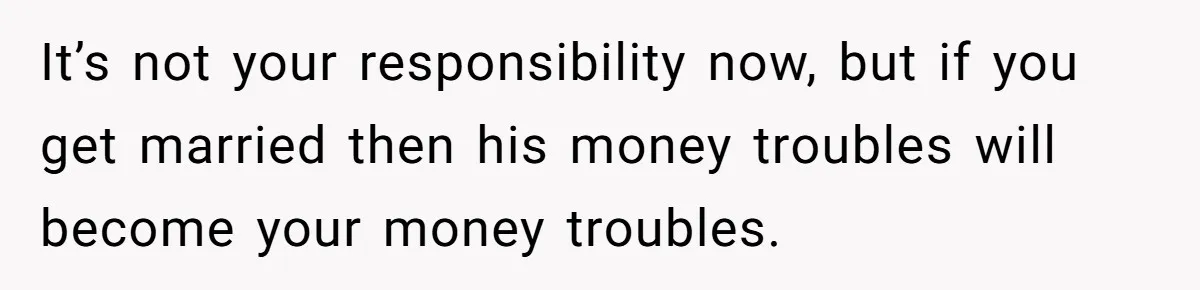 It’s not your responsibility now, but if you get married then his money troubles will become your money troubles.