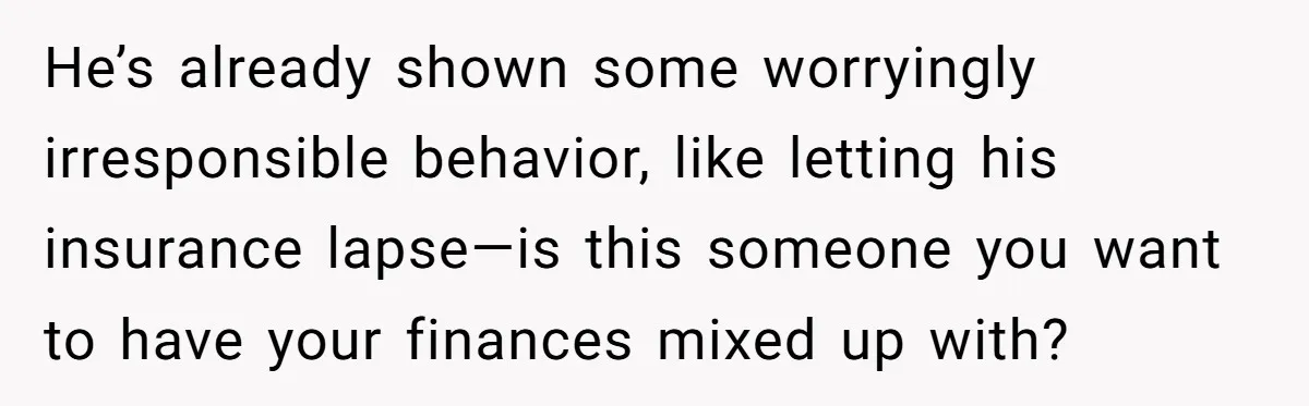 He’s already shown some worryingly irresponsible behavior, like letting his insurance lapse—is this someone you want to have your finances mixed up with?