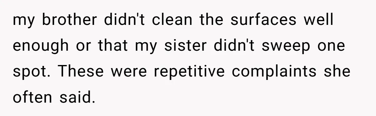 my brother didn't clean the surfaces well enough or that my sister didn't sweep one spot. These were repetitive complaints she often said.