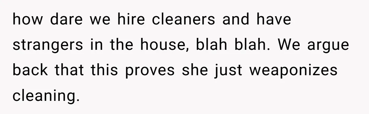 how dare we hire cleaners and have strangers in the house, blah blah. We argue back that this proves she just weaponizes cleaning.