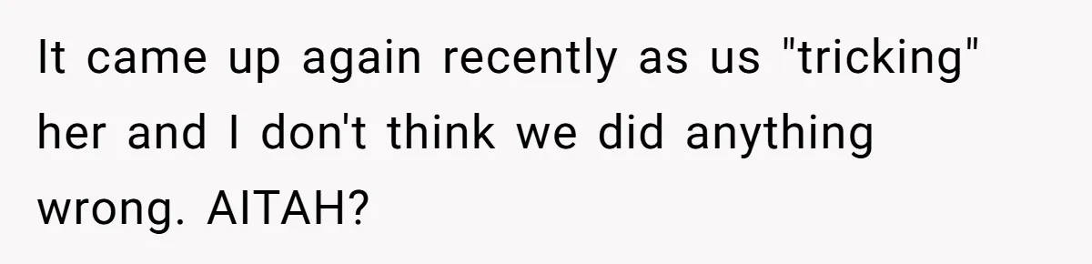 It came up again recently as us "tricking" her and I don't think we did anything wrong. AITAH?