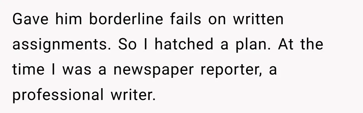 Gave him borderline fails on written assignments. So I hatched a plan. At the time I was a newspaper reporter, a professional writer.