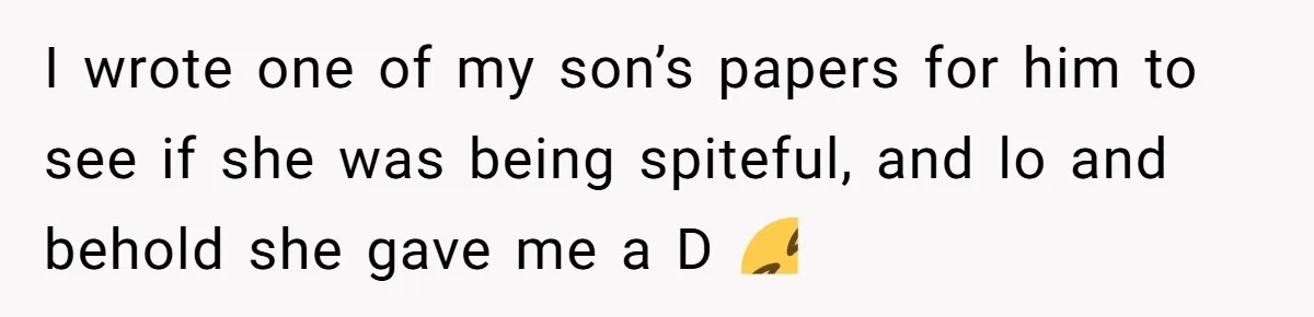 I wrote one of my son’s papers for him to see if she was being spiteful, and lo and behold she gave me a D 🤣