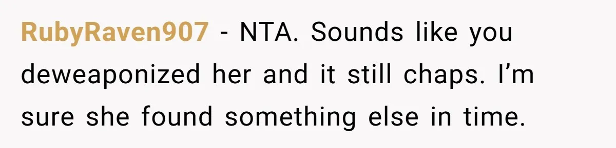 RubyRaven907 − NTA. Sounds like you deweaponized her and it still chaps. I’m sure she found something else in time.