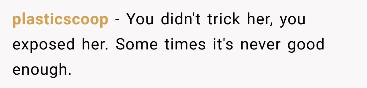 plasticscoop − You didn't trick her, you exposed her. Some times it's never good enough.