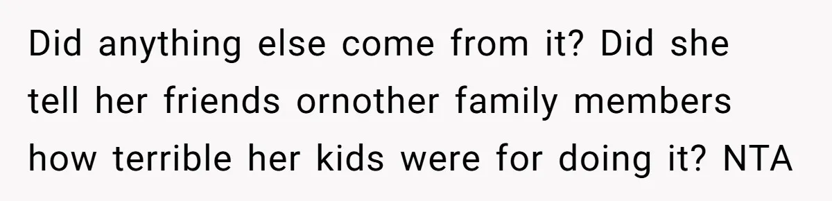 Did anything else come from it? Did she tell her friends ornother family members how terrible her kids were for doing it? NTA