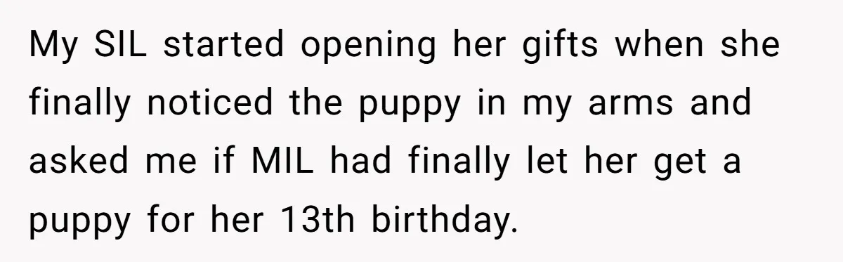 My SIL started opening her gifts when she finally noticed the puppy in my arms and asked me if MIL had finally let her get a puppy for her 13th...