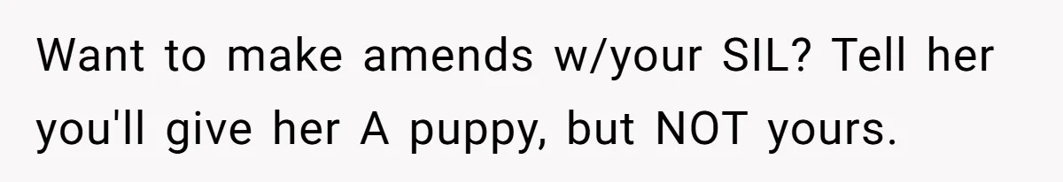 Want to make amends w/your SIL? Tell her you'll give her A puppy, but NOT yours.