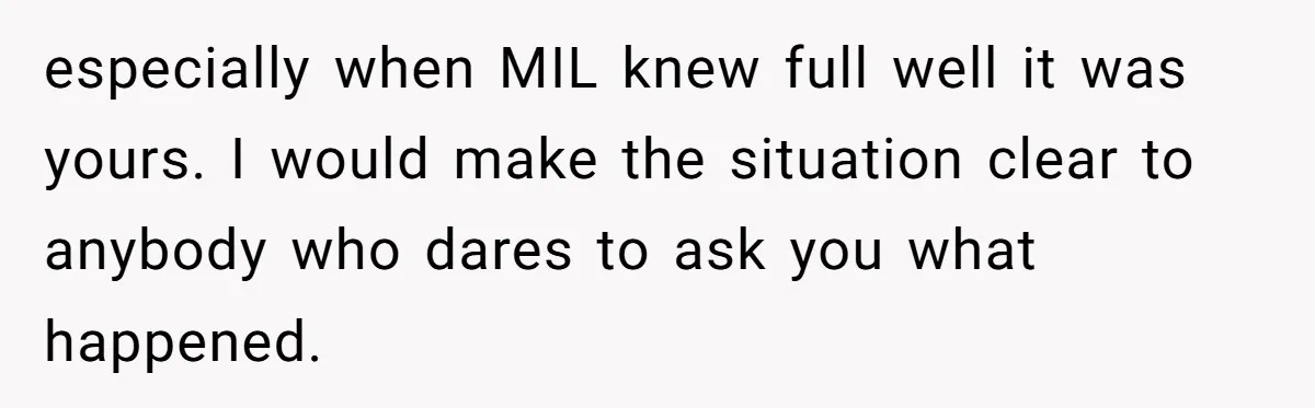 especially when MIL knew full well it was yours. I would make the situation clear to anybody who dares to ask you what happened.