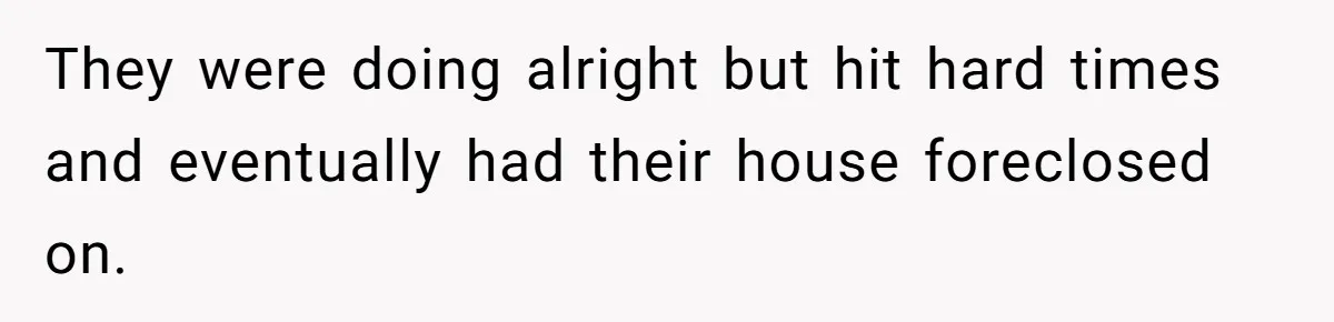 They were doing alright but hit hard times and eventually had their house foreclosed on.