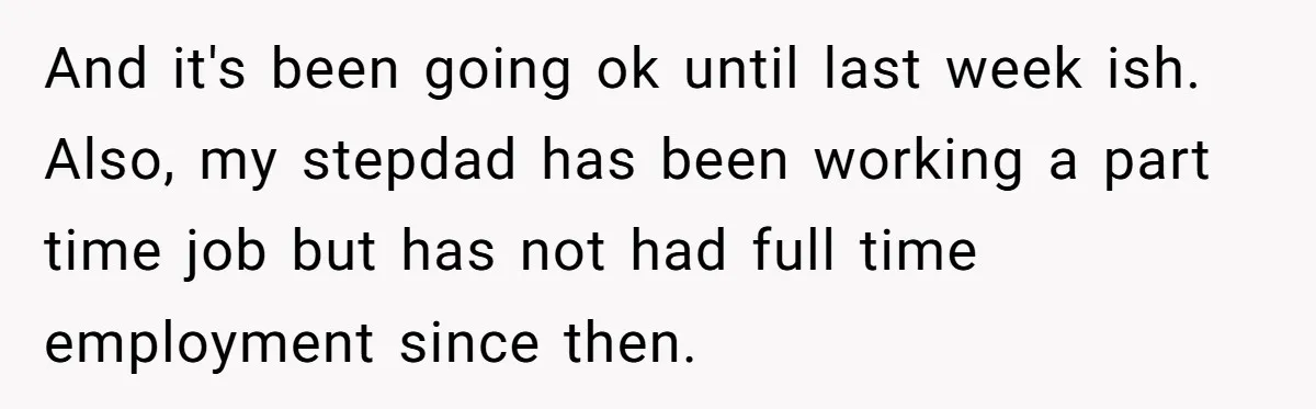 And it's been going ok until last week ish. Also, my stepdad has been working a part time job but has not had full time employment since then.