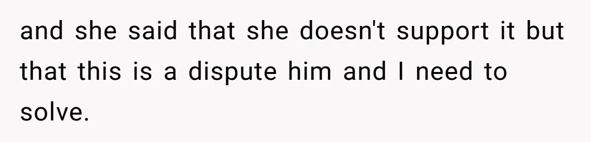 and she said that she doesn't support it but that this is a dispute him and I need to solve.