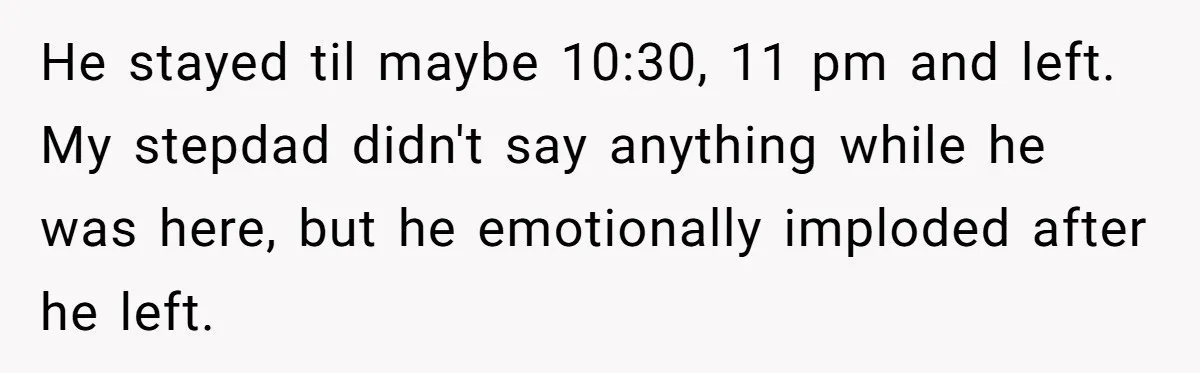 He stayed til maybe 10:30, 11 pm and left. My stepdad didn't say anything while he was here, but he emotionally imploded after he left.