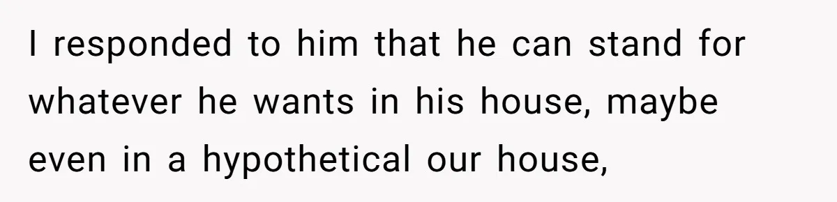 I responded to him that he can stand for whatever he wants in his house, maybe even in a hypothetical our house,