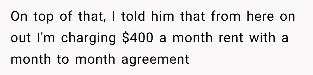 On top of that, I told him that from here on out I'm charging $400 a month rent with a month to month agreement