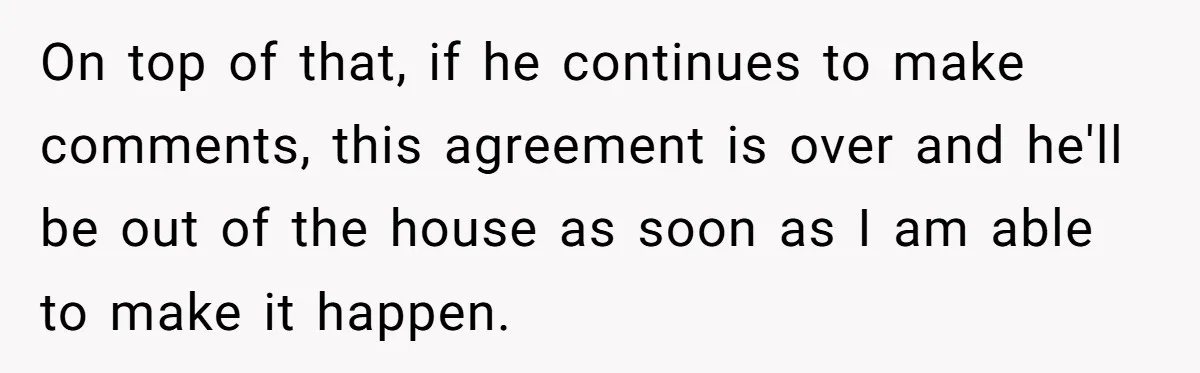 On top of that, if he continues to make comments, this agreement is over and he'll be out of the house as soon as I am able to make it...