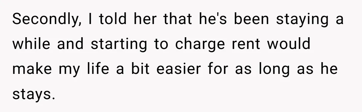 Secondly, I told her that he's been staying a while and starting to charge rent would make my life a bit easier for as long as he stays.
