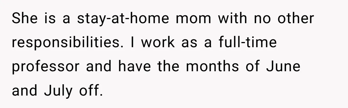 She is a stay-at-home mom with no other responsibilities. I work as a full-time professor and have the months of June and July off.