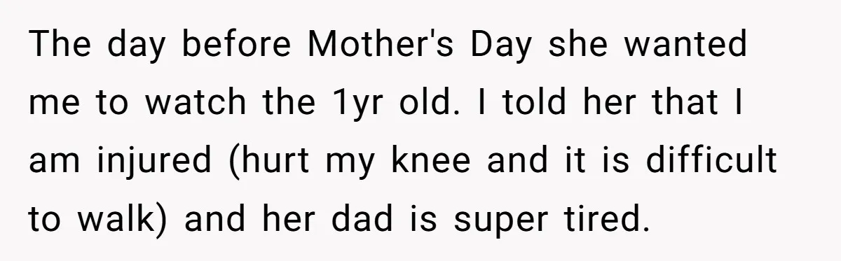 The day before Mother's Day she wanted me to watch the 1yr old. I told her that I am injured (hurt my knee and it is difficult to walk) and...