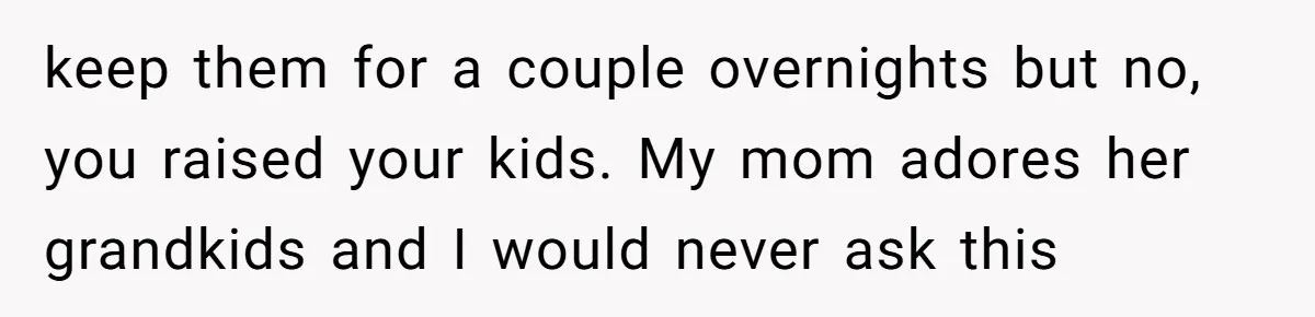 keep them for a couple overnights but no, you raised your kids. My mom adores her grandkids and I would never ask this