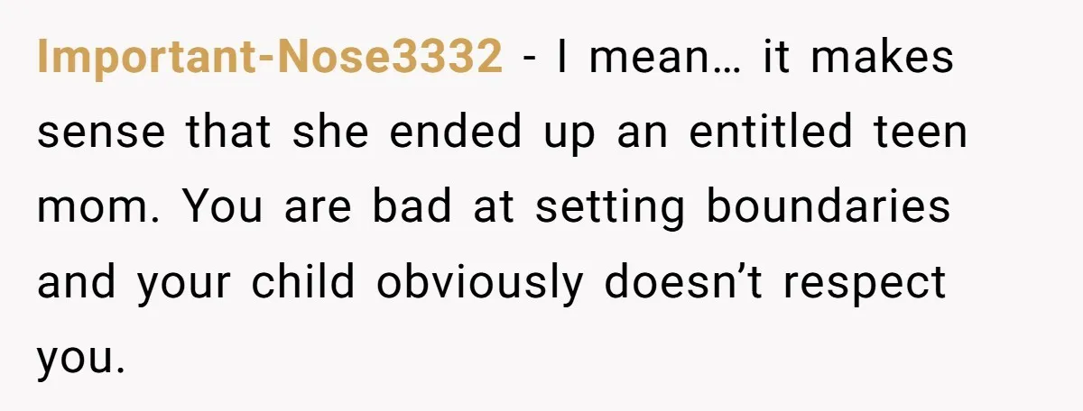 Important-Nose3332 − I mean… it makes sense that she ended up an entitled teen mom. You are bad at setting boundaries and your child obviously doesn’t respect you.