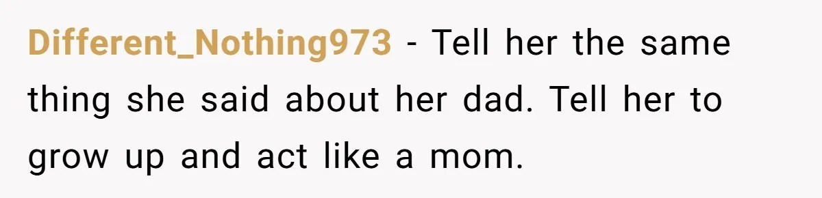 Different_Nothing973 − Tell her the same thing she said about her dad. Tell her to grow up and act like a mom.