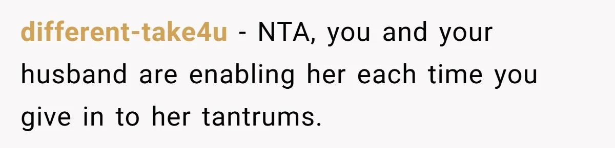 different-take4u − NTA, you and your husband are enabling her each time you give in to her tantrums.