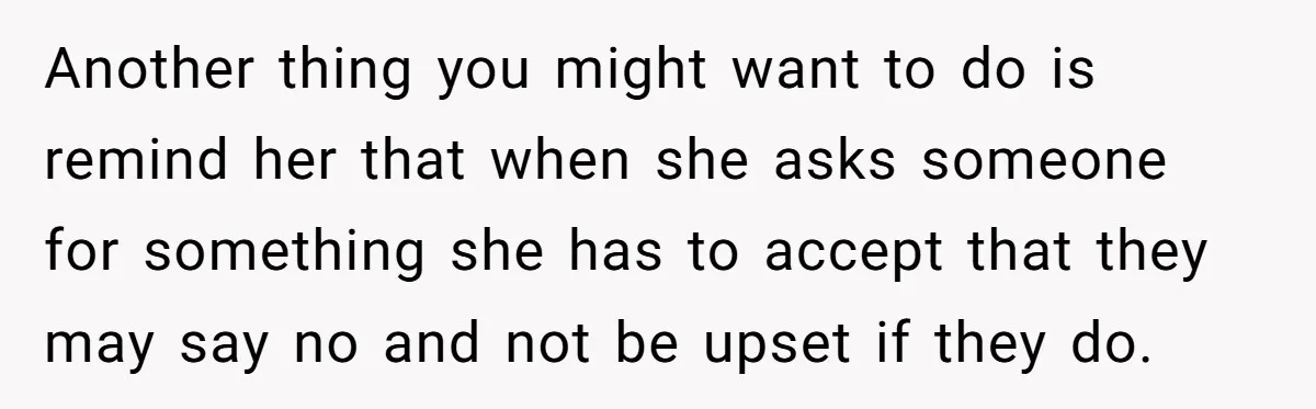 Another thing you might want to do is remind her that when she asks someone for something she has to accept that they may say no and not be upset...