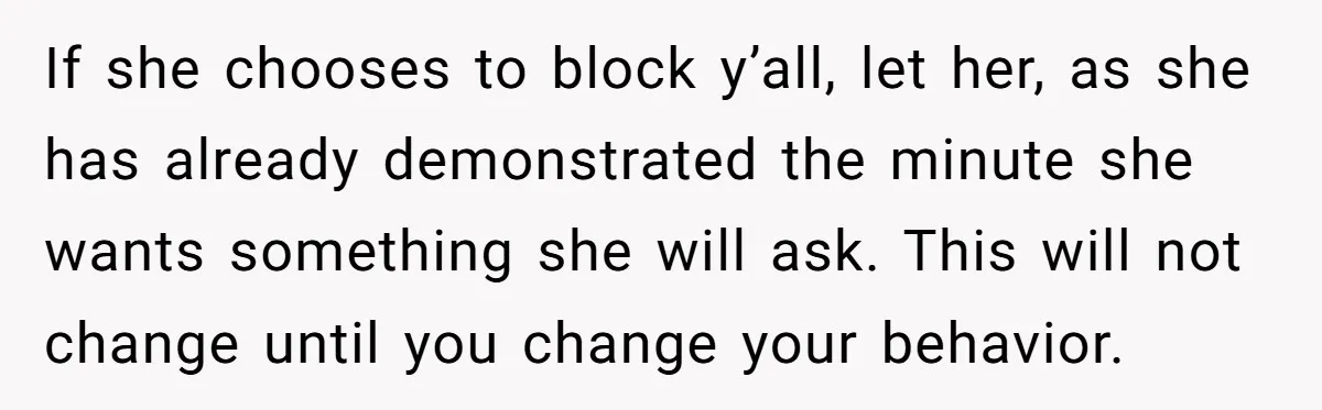 If she chooses to block y’all, let her, as she has already demonstrated the minute she wants something she will ask. This will not change until you change your behavior.