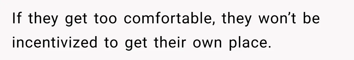 If they get too comfortable, they won’t be incentivized to get their own place.