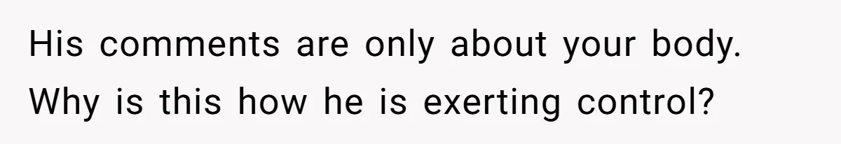 His comments are only about your body. Why is this how he is exerting control?