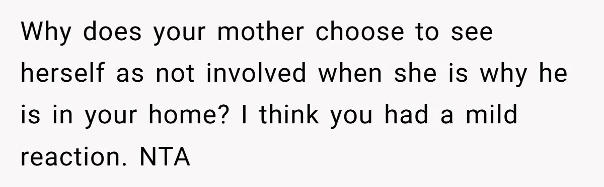 Why does your mother choose to see herself as not involved when she is why he is in your home? I think you had a mild reaction. NTA