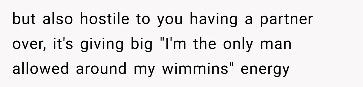 but also hostile to you having a partner over, it's giving big "I'm the only man allowed around my wimmins" energy