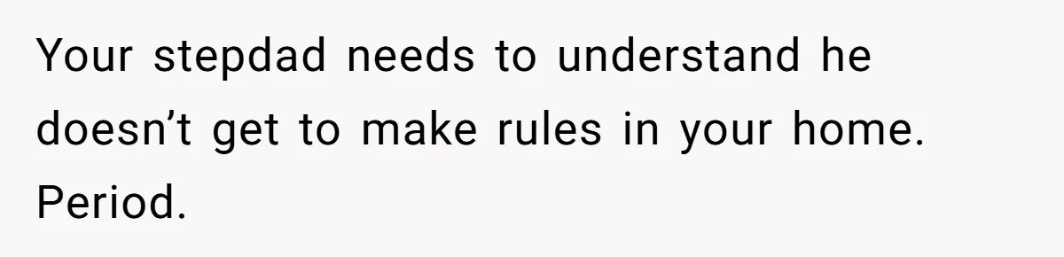 Your stepdad needs to understand he doesn’t get to make rules in your home. Period.