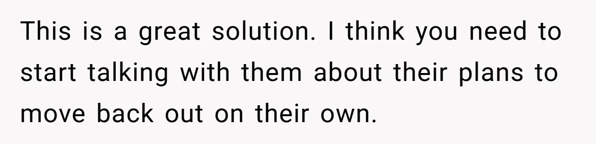 This is a great solution. I think you need to start talking with them about their plans to move back out on their own.