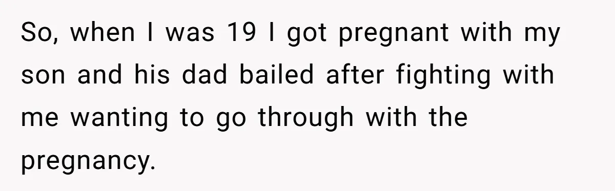 So, when I was 19 I got pregnant with my son and his dad bailed after fighting with me wanting to go through with the pregnancy.
