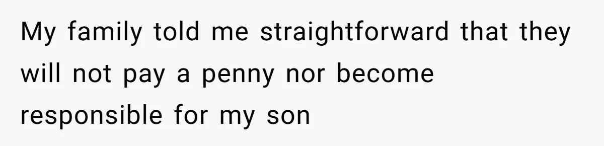 My family told me straightforward that they will not pay a penny nor become responsible for my son