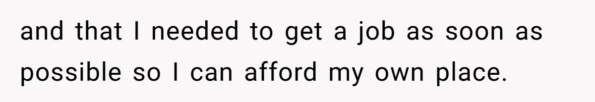 and that I needed to get a job as soon as possible so I can afford my own place.