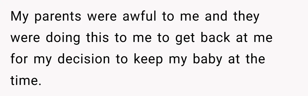 My parents were awful to me and they were doing this to me to get back at me for my decision to keep my baby at the time.