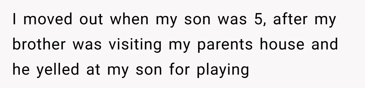 I moved out when my son was 5, after my brother was visiting my parents house and he yelled at my son for playing